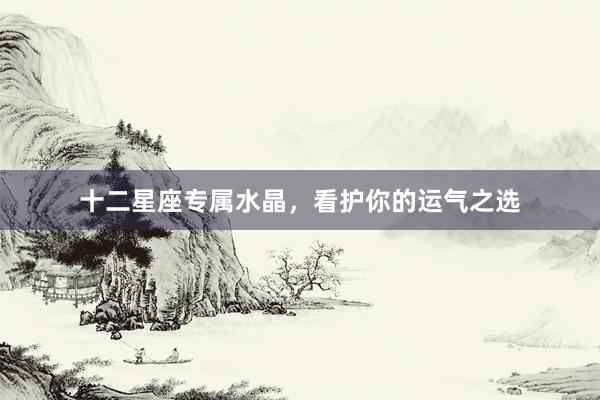 十二星座专属水晶，看护你的运气之选