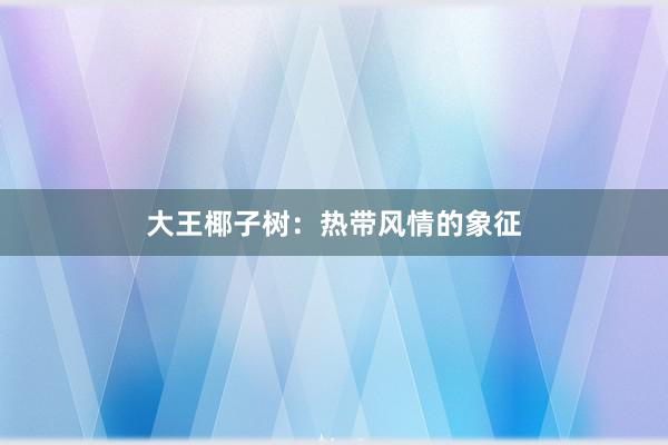 大王椰子树：热带风情的象征