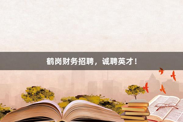 鹤岗财务招聘，诚聘英才！